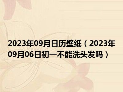 2023年09月日历壁纸（2023年09月06日初一不能洗头发吗）