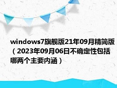 windows7旗舰版21年09月精简版（2023年09月06日不确定性包括哪两个主要内涵）