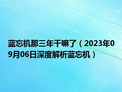 蓝忘机那三年干嘛了（2023年09月06日深度解析蓝忘机）