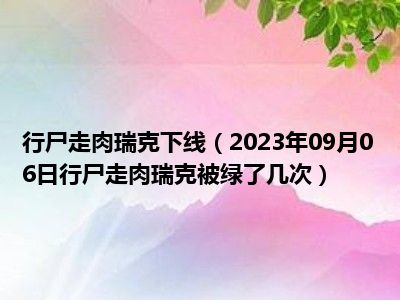 行尸走肉瑞克下线（2023年09月06日行尸走肉瑞克被绿了几次）