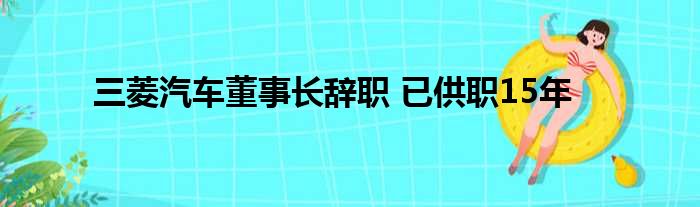 三菱汽车董事长辞职 已供职15年