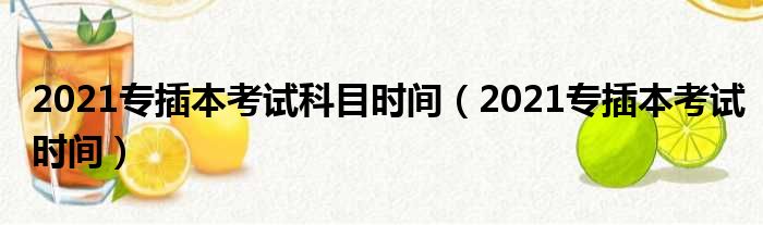 2021专插本考试科目时间（2021专插本考试时间）