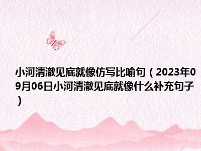 小河清澈见底就像仿写比喻句（2023年09月06日小河清澈见底就像什么补充句子）