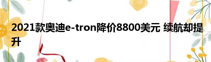 2021款奥迪e-tron降价8800美元 续航却提升