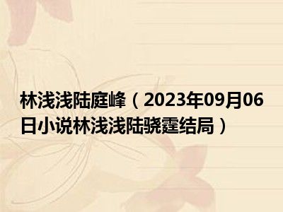 林浅浅陆庭峰（2023年09月06日小说林浅浅陆骁霆结局）