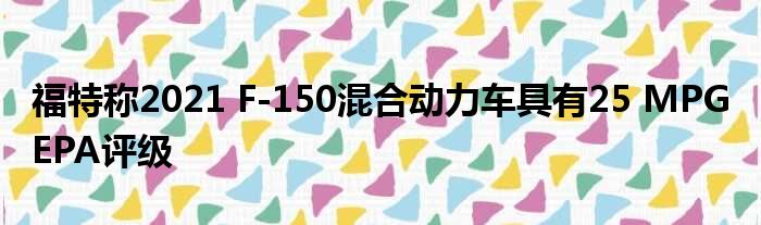 福特称2021 F-150混合动力车具有25 MPG EPA评级