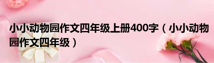 小小动物园作文四年级上册400字（小小动物园作文四年级）