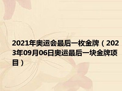 2021年奥运会最后一枚金牌（2023年09月06日奥运最后一块金牌项目）