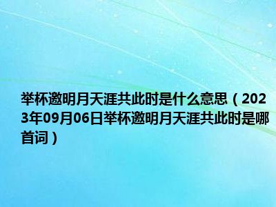 举杯邀明月天涯共此时是什么意思（2023年09月06日举杯邀明月天涯共此时是哪首词）