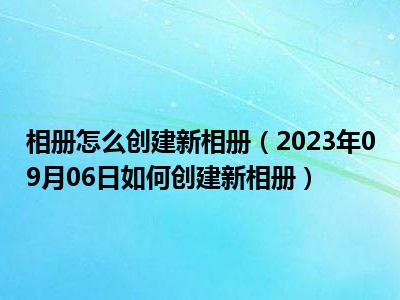 相册怎么创建新相册（2023年09月06日如何创建新相册）