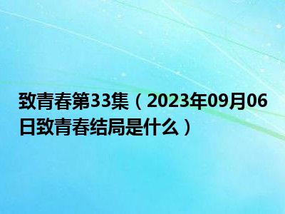 致青春第33集（2023年09月06日致青春结局是什么）