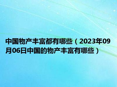 中国物产丰富都有哪些（2023年09月06日中国的物产丰富有哪些）