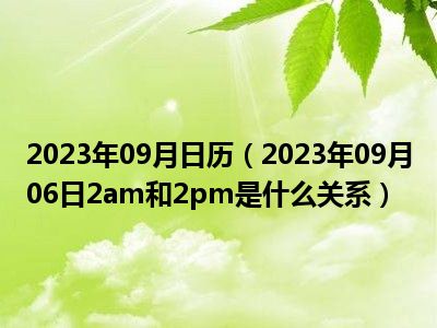 2023年09月日历（2023年09月06日2am和2pm是什么关系）