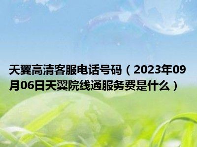 天翼高清客服电话号码（2023年09月06日天翼院线通服务费是什么）