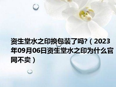 资生堂水之印换包装了吗 （2023年09月06日资生堂水之印为什么官网不卖）