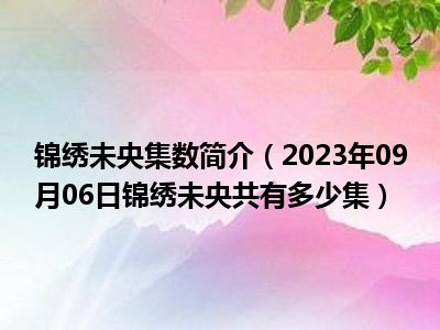 锦绣未央集数简介（2023年09月06日锦绣未央共有多少集）