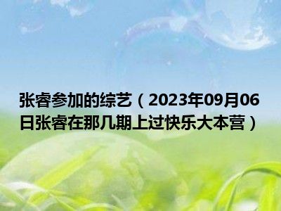 张睿参加的综艺（2023年09月06日张睿在那几期上过快乐大本营）