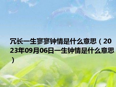 冗长一生寥寥钟情是什么意思（2023年09月06日一生钟情是什么意思）