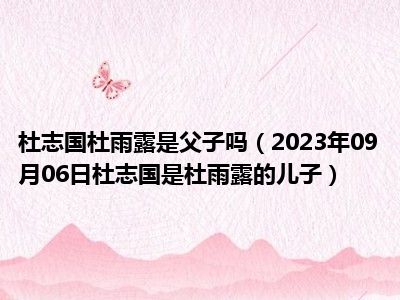 杜志国杜雨露是父子吗（2023年09月06日杜志国是杜雨露的儿子）