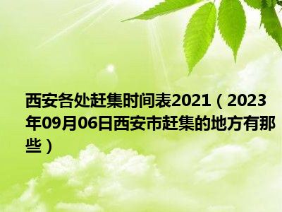 西安各处赶集时间表2021（2023年09月06日西安市赶集的地方有那些）