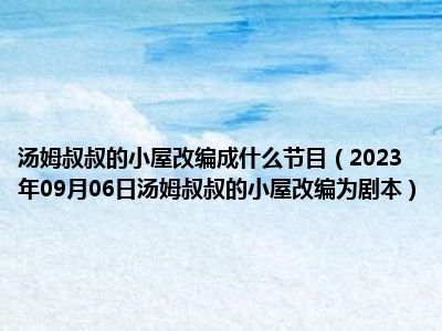 汤姆叔叔的小屋改编成什么节目（2023年09月06日汤姆叔叔的小屋改编为剧本）