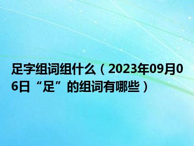 足字组词组什么（2023年09月06日“足”的组词有哪些）