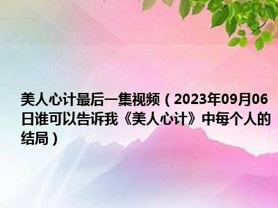 美人心计最后一集视频（2023年09月06日谁可以告诉我《美人心计》中每个人的结局）