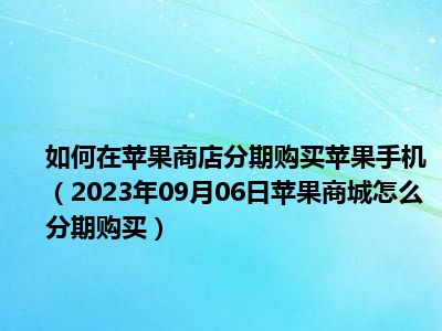 如何在苹果商店分期购买苹果手机（2023年09月06日苹果商城怎么分期购买）