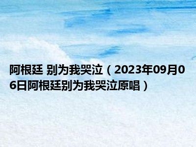 阿根廷 别为我哭泣（2023年09月06日阿根廷别为我哭泣原唱）