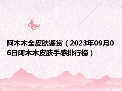 阿木木全皮肤鉴赏（2023年09月06日阿木木皮肤手感排行榜）