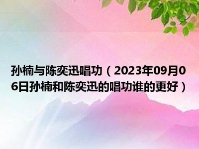 孙楠与陈奕迅唱功（2023年09月06日孙楠和陈奕迅的唱功谁的更好）