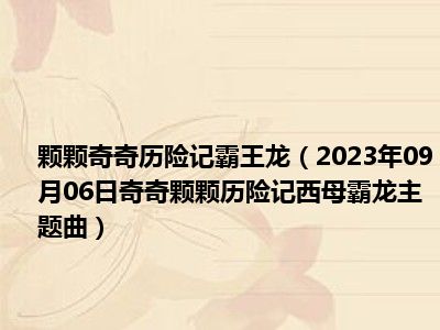 颗颗奇奇历险记霸王龙（2023年09月06日奇奇颗颗历险记西母霸龙主题曲）