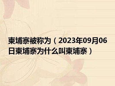 柬埔寨被称为（2023年09月06日柬埔寨为什么叫柬埔寨）