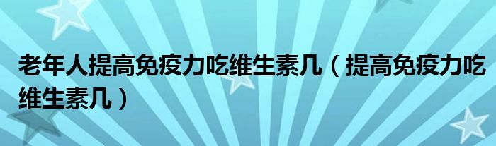  老年人提高免疫力吃维生素几（提高免疫力吃维生素几）