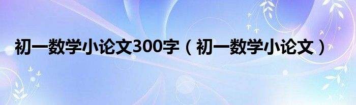  初一数学小论文300字（初一数学小论文）