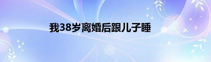  我38岁离婚后跟儿子睡