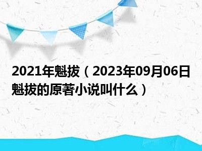 2021年魁拔（2023年09月06日魁拔的原著小说叫什么）