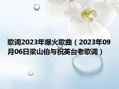 歌词2023年爆火歌曲（2023年09月06日梁山伯与祝英台老歌词）