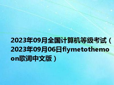 2023年09月全国计算机等级考试（2023年09月06日flymetothemoon歌词中文版）