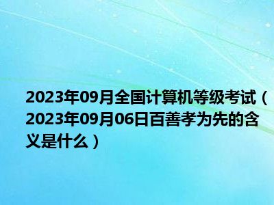 2023年09月全国计算机等级考试（2023年09月06日百善孝为先的含义是什么）