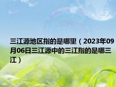 三江源地区指的是哪里（2023年09月06日三江源中的三江指的是哪三江）