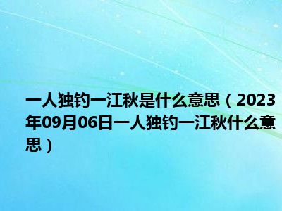 一人独钓一江秋是什么意思（2023年09月06日一人独钓一江秋什么意思）