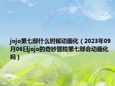 jojo第七部什么时候动画化（2023年09月06日jojo的奇妙冒险第七部会动画化吗）