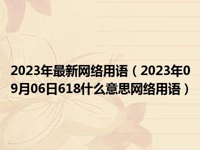 2023年最新网络用语（2023年09月06日618什么意思网络用语）