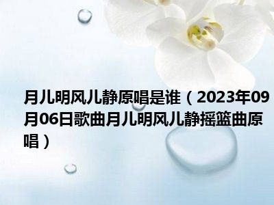 月儿明风儿静原唱是谁（2023年09月06日歌曲月儿明风儿静摇篮曲原唱）