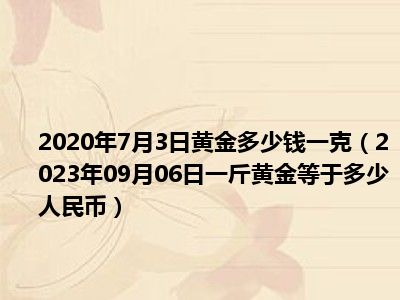 2020年7月3日黄金多少钱一克（2023年09月06日一斤黄金等于多少人民币）