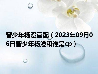 曾少年杨澄官配（2023年09月06日曾少年杨澄和谁是cp）