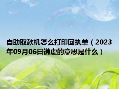 自助取款机怎么打印回执单（2023年09月06日谦虚的意思是什么）