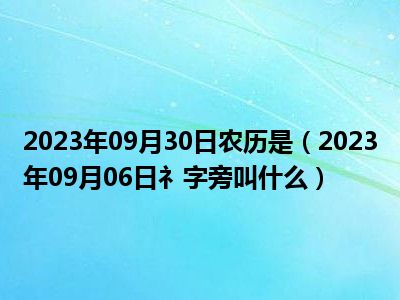 2023年09月30日农历是（2023年09月06日礻字旁叫什么）