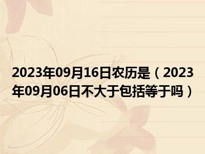 2023年09月16日农历是（2023年09月06日不大于包括等于吗）